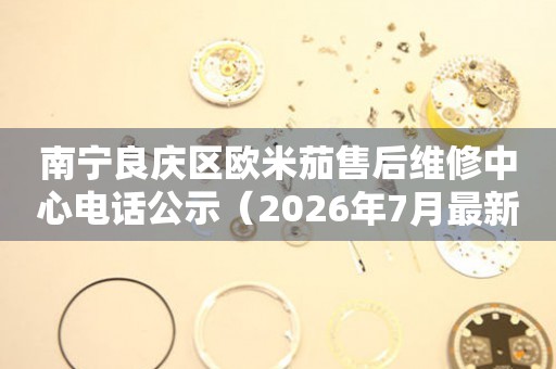 南宁良庆区欧米茄售后维修中心电话公示（2026年7月最新）（图）