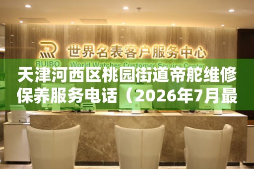  天津河西区桃园街道帝舵维修保养服务电话（2026年7月最新） 网点查询