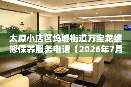  太原小店区坞城街道万宝龙维修保养服务电话（2026年7月最新） 网点查询