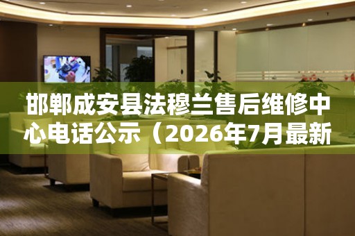 邯郸成安县法穆兰售后维修中心电话公示(2026年7月最新) 网点查询 邯郸成安县法穆兰售后维修中心电话公示(2026年7月最新) 网点查询