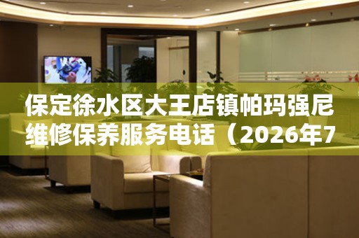  保定徐水区大王店镇帕玛强尼维修保养服务电话（2026年7月最新） 网点查询