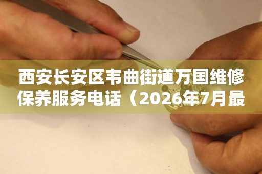  西安长安区韦曲街道万国维修保养服务电话（2026年7月最新） 网点查询