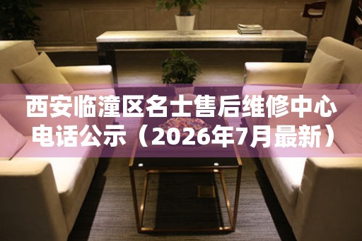  西安临潼区名士售后维修中心电话公示（2026年7月最新） 网点查询