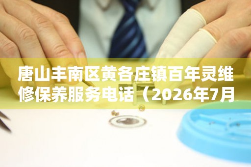  唐山丰南区黄各庄镇百年灵维修保养服务电话（2026年7月最新） 网点查询