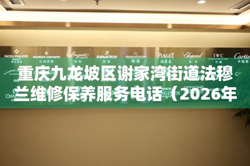  重庆九龙坡区谢家湾街道法穆兰维修保养服务电话（2026年7月最新） 网点查询