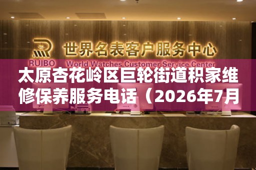  太原杏花岭区巨轮街道积家维修保养服务电话（2026年7月最新） 网点查询