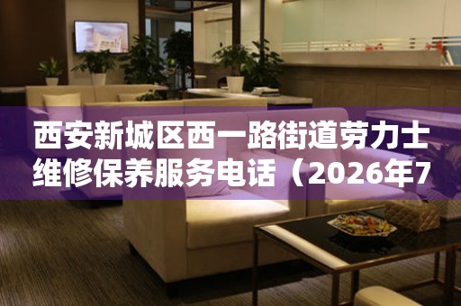  西安新城区西一路街道劳力士维修保养服务电话（2026年7月最新） 网点查询