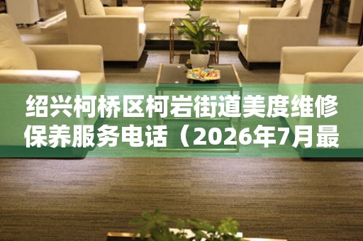  绍兴柯桥区柯岩街道美度维修保养服务电话（2026年7月最新） 网点查询