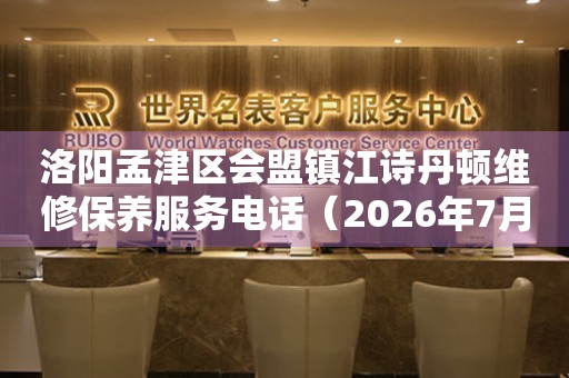 洛阳孟津区会盟镇江诗丹顿维修保养服务电话（2026年7月最新） 网点查询