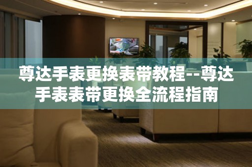  尊达手表更换表带教程--尊达手表表带更换全流程指南 手表维修知识库