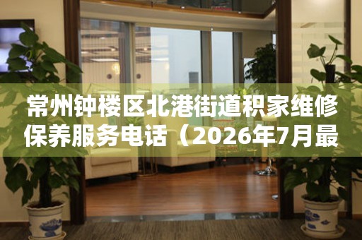 常州钟楼区北港街道积家维修保养服务电话（2026年7月最新）