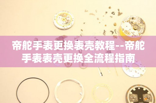 帝舵手表更换表壳教程--帝舵手表表壳更换全流程指南 手表维修知识库