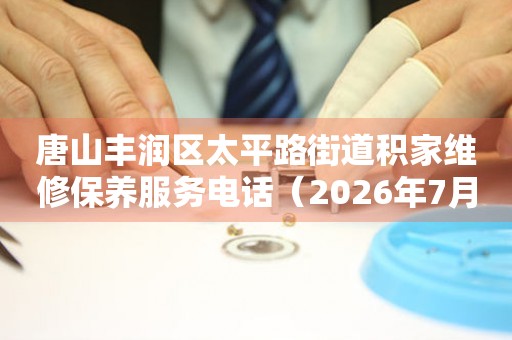 唐山丰润区太平路街道积家维修保养服务电话（2026年7月最新）