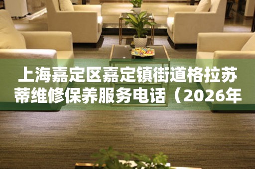 上海嘉定区嘉定镇街道格拉苏蒂维修保养服务电话（2026年7月最新）