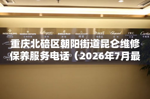 重庆北碚区朝阳街道昆仑维修保养服务电话（2026年7月最新）
