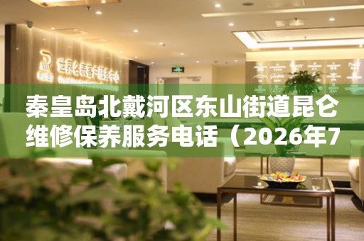 秦皇岛北戴河区东山街道昆仑维修保养服务电话（2026年7月最新）