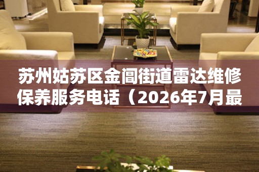 苏州姑苏区金阊街道雷达维修保养服务电话（2026年7月最新）