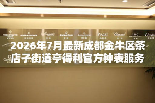 2026年7月最新成都金牛区茶店子街道亨得利官方钟表服务中心电话公示