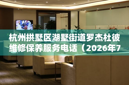 杭州拱墅区湖墅街道罗杰杜彼维修保养服务电话（2026年7月最新）