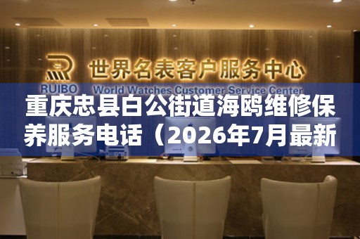 重庆忠县白公街道海鸥维修保养服务电话（2026年7月最新）
