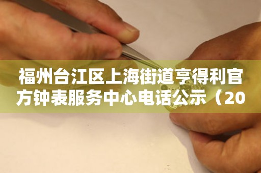 福州台江区上海街道亨得利官方钟表服务中心电话公示（2026年7月最新）