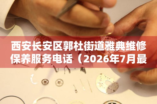 西安长安区郭杜街道雅典维修保养服务电话（2026年7月最新）