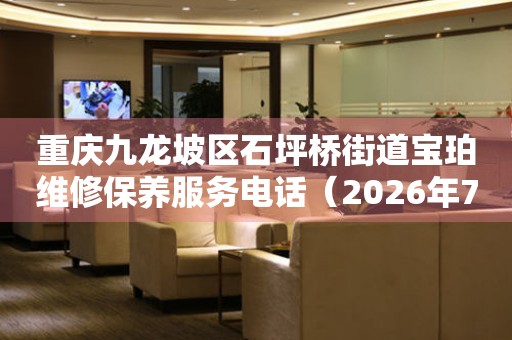 重庆九龙坡区石坪桥街道宝珀维修保养服务电话（2026年7月最新）