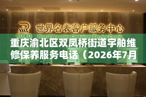 重庆渝北区双凤桥街道宇舶维修保养服务电话（2026年7月最新）