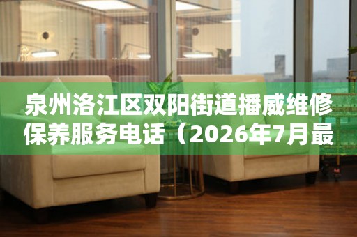 泉州洛江区双阳街道播威维修保养服务电话（2026年7月最新）