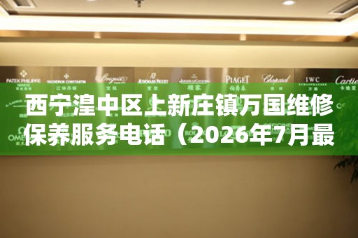西宁湟中区上新庄镇万国维修保养服务电话（2026年7月最新）