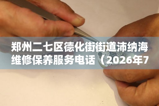 郑州二七区德化街街道沛纳海维修保养服务电话（2026年7月最新）