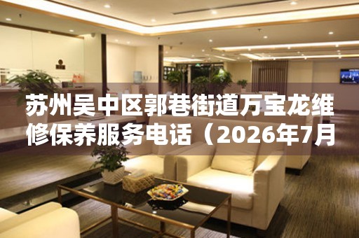 苏州吴中区郭巷街道万宝龙维修保养服务电话（2026年7月最新）