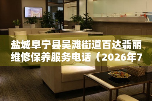 盐城阜宁县吴滩街道百达翡丽维修保养服务电话（2026年7月最新）