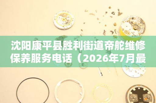 沈阳康平县胜利街道帝舵维修保养服务电话（2026年7月最新）