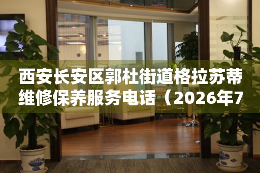 西安长安区郭杜街道格拉苏蒂维修保养服务电话（2026年7月最新）