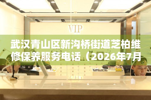 武汉青山区新沟桥街道芝柏维修保养服务电话（2026年7月最新）