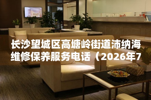 长沙望城区高塘岭街道沛纳海维修保养服务电话（2026年7月最新）