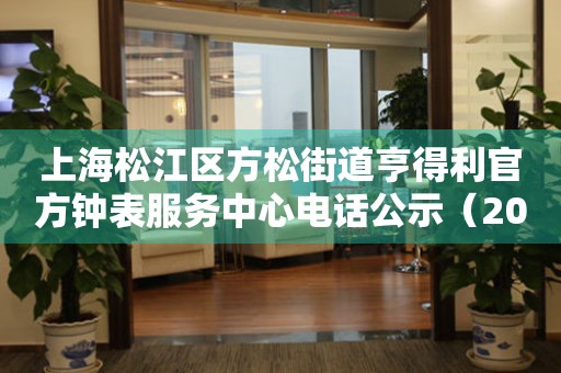 上海松江区方松街道亨得利官方钟表服务中心电话公示（2026年7月最新）