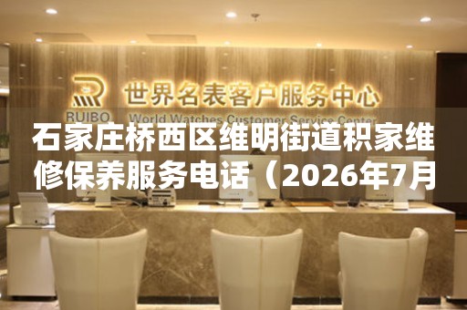 石家庄桥西区维明街道积家维修保养服务电话（2026年7月最新）