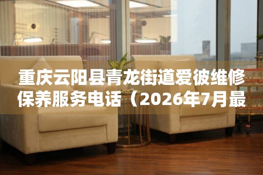 重庆云阳县青龙街道爱彼维修保养服务电话（2026年7月最新）