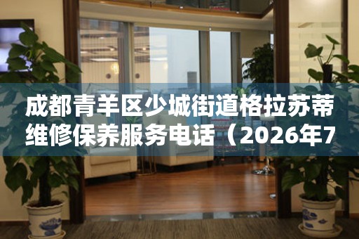 成都青羊区少城街道格拉苏蒂维修保养服务电话（2026年7月最新）