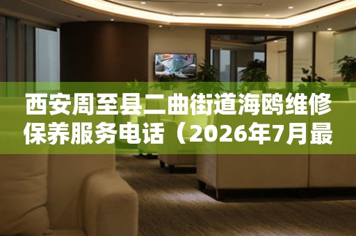西安周至县二曲街道海鸥维修保养服务电话（2026年7月最新）