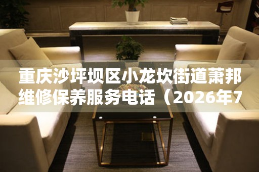 重庆沙坪坝区小龙坎街道萧邦维修保养服务电话（2026年7月最新）