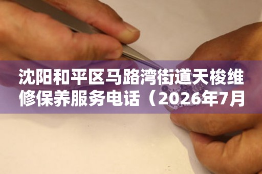 沈阳和平区马路湾街道天梭维修保养服务电话（2026年7月最新）