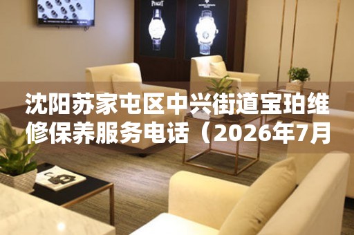  沈阳苏家屯区中兴街道宝珀维修保养服务电话（2026年7月最新） 网点查询