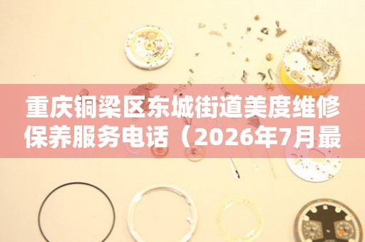  重庆铜梁区东城街道美度维修保养服务电话（2026年7月最新） 网点查询