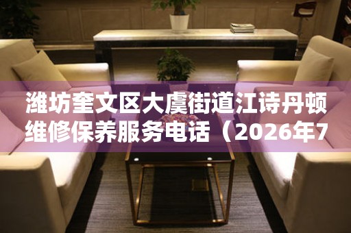  潍坊奎文区大虞街道江诗丹顿维修保养服务电话（2026年7月最新） 网点查询