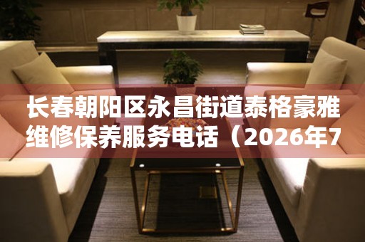  长春朝阳区永昌街道泰格豪雅维修保养服务电话（2026年7月最新） 网点查询