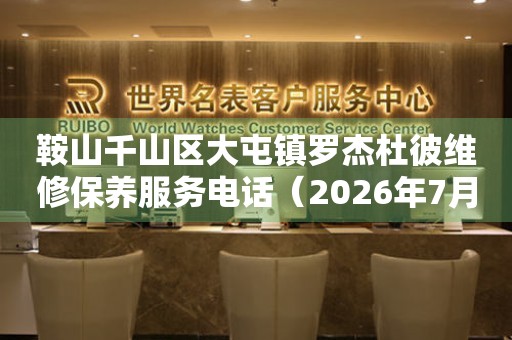 鞍山千山区大屯镇罗杰杜彼维修保养服务电话(2026年7月最新) 网点查询 鞍山千山区大屯镇罗杰杜彼维修保养服务电话(2026年7月最新) 网点查询