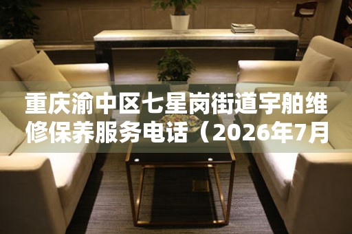  重庆渝中区七星岗街道宇舶维修保养服务电话（2026年7月最新） 网点查询
